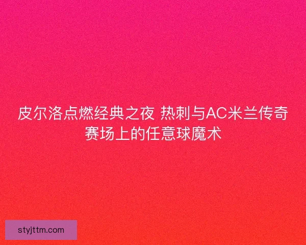 皮尔洛点燃经典之夜 热刺与AC米兰传奇赛场上的任意球魔术