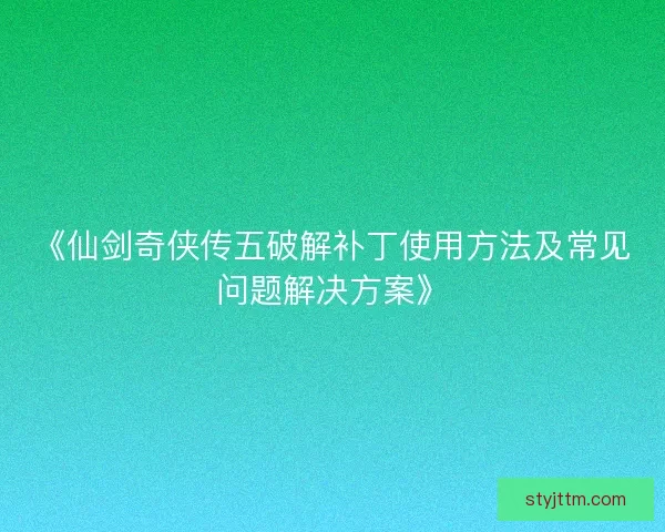 《仙剑奇侠传五破解补丁使用方法及常见问题解决方案》