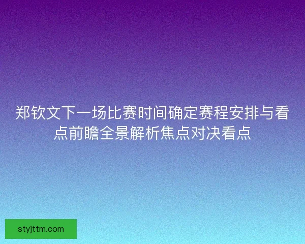 郑钦文下一场比赛时间确定赛程安排与看点前瞻全景解析焦点对决看点