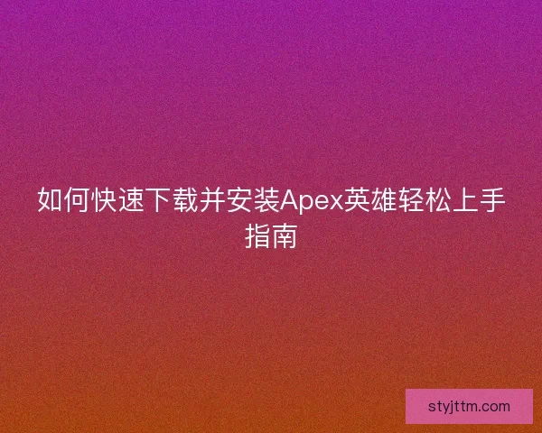 如何快速下载并安装Apex英雄轻松上手指南