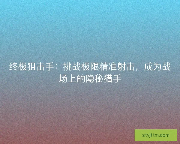 终极狙击手：挑战极限精准射击，成为战场上的隐秘猎手