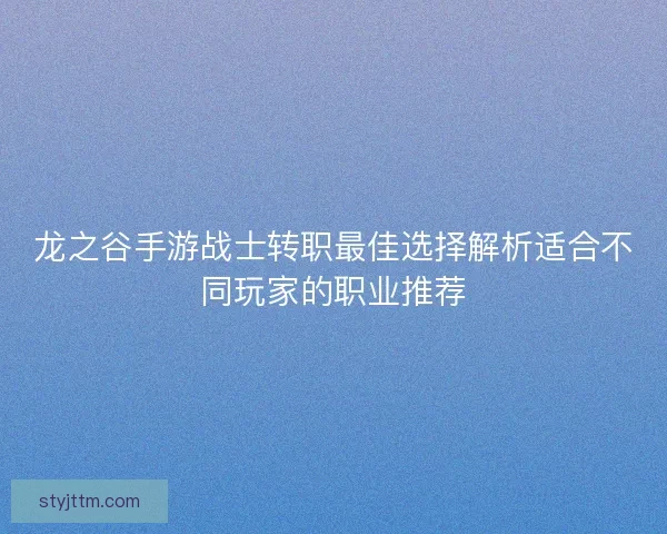 龙之谷手游战士转职最佳选择解析适合不同玩家的职业推荐