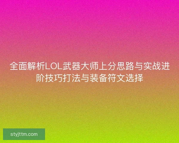 全面解析LOL武器大师上分思路与实战进阶技巧打法与装备符文选择