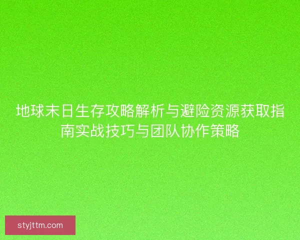 地球末日生存攻略解析与避险资源获取指南实战技巧与团队协作策略