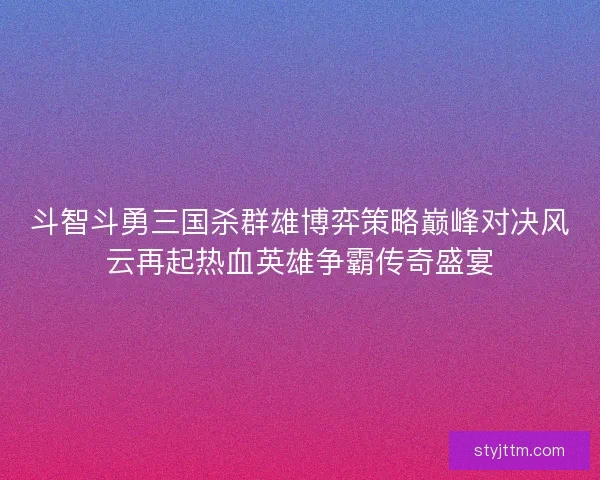 斗智斗勇三国杀群雄博弈策略巅峰对决风云再起热血英雄争霸传奇盛宴