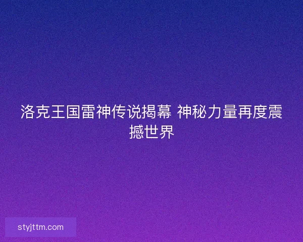 洛克王国雷神传说揭幕 神秘力量再度震撼世界