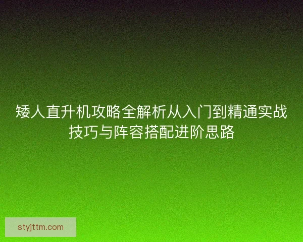 矮人直升机攻略全解析从入门到精通实战技巧与阵容搭配进阶思路