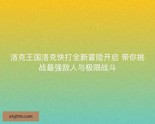 洛克王国洛克快打全新冒险开启 带你挑战最强敌人与极限战斗