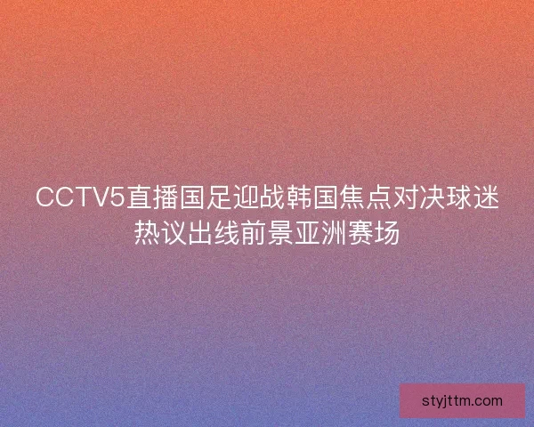 CCTV5直播国足迎战韩国焦点对决球迷热议出线前景亚洲赛场