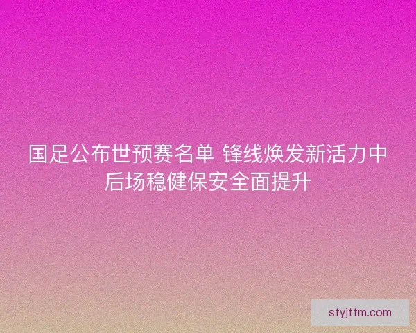 国足公布世预赛名单 锋线焕发新活力中后场稳健保安全面提升