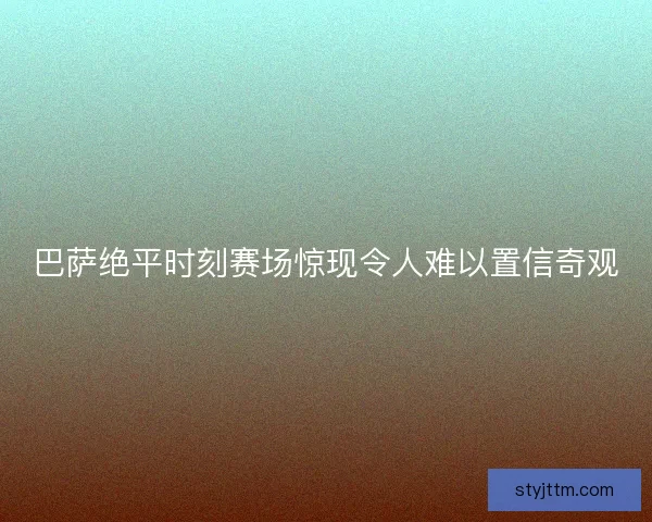 巴萨绝平时刻赛场惊现令人难以置信奇观
