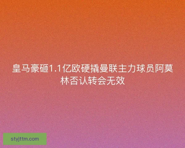 皇马豪砸1.1亿欧硬撬曼联主力球员阿莫林否认转会无效