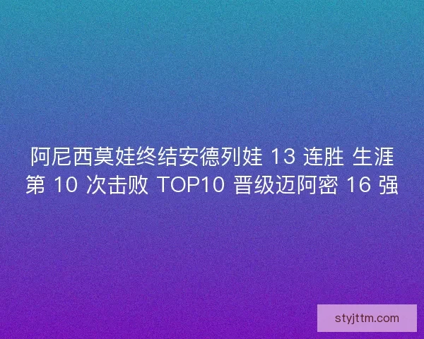 阿尼西莫娃终结安德列娃 13 连胜 生涯第 10 次击败 TOP10 晋级迈阿密 16 强