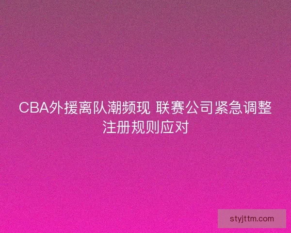 CBA外援离队潮频现 联赛公司紧急调整注册规则应对