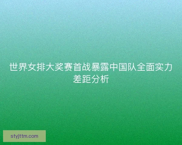 世界女排大奖赛首战暴露中国队全面实力差距分析
