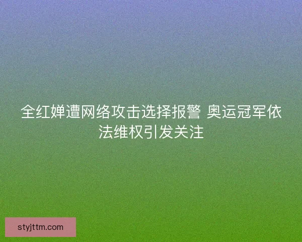 全红婵遭网络攻击选择报警 奥运冠军依法维权引发关注