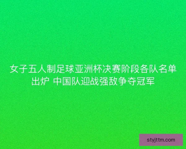 女子五人制足球亚洲杯决赛阶段各队名单出炉 中国队迎战强敌争夺冠军