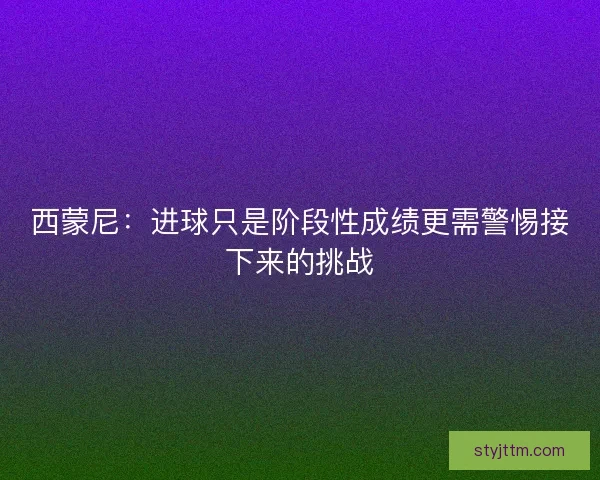 西蒙尼：进球只是阶段性成绩更需警惕接下来的挑战