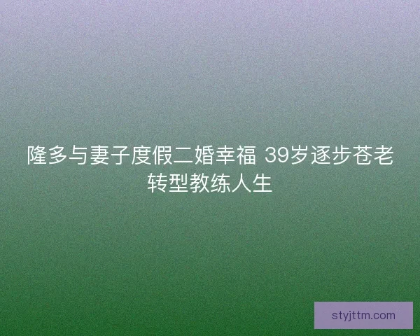 隆多与妻子度假二婚幸福 39岁逐步苍老转型教练人生