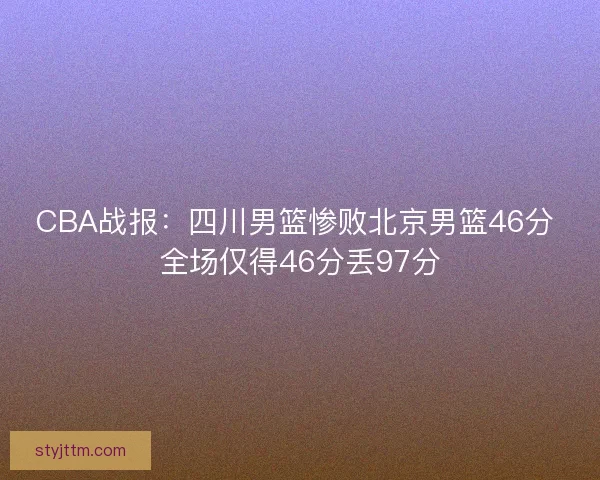 CBA战报：四川男篮惨败北京男篮46分 全场仅得46分丢97分