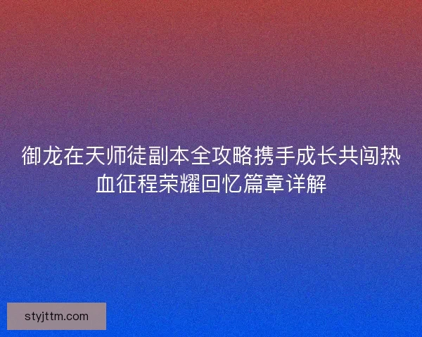 御龙在天师徒副本全攻略携手成长共闯热血征程荣耀回忆篇章详解
