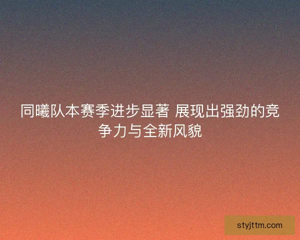 同曦队本赛季进步显著 展现出强劲的竞争力与全新风貌