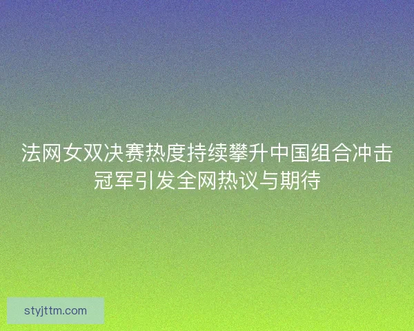 法网女双决赛热度持续攀升中国组合冲击冠军引发全网热议与期待
