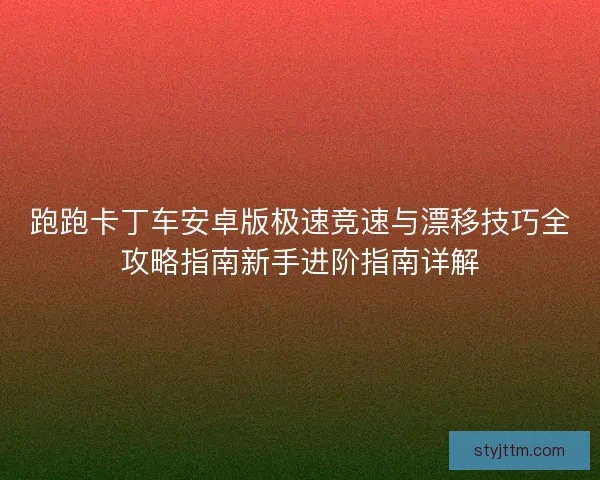 跑跑卡丁车安卓版极速竞速与漂移技巧全攻略指南新手进阶指南详解 跑跑卡丁车安卓版极速竞速与漂移技巧全攻略指南新手进阶指南详解
