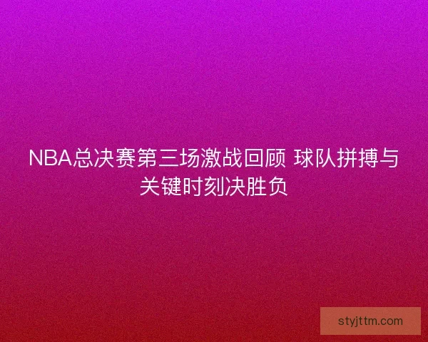 NBA总决赛第三场激战回顾 球队拼搏与关键时刻决胜负 NBA总决赛第三场激战回顾 球队拼搏与关键时刻决胜负
