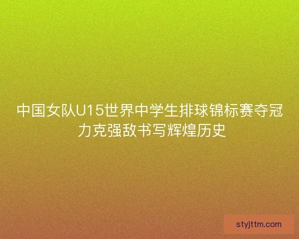 中国女队U15世界中学生排球锦标赛夺冠 力克强敌书写辉煌历史 中国女队U15世界中学生排球锦标赛夺冠 力克强敌书写辉煌历史