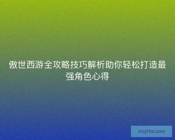 傲世西游全攻略技巧解析助你轻松打造最强角色心得