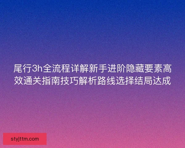 尾行3h全流程详解新手进阶隐藏要素高效通关指南技巧解析路线选择结局达成
