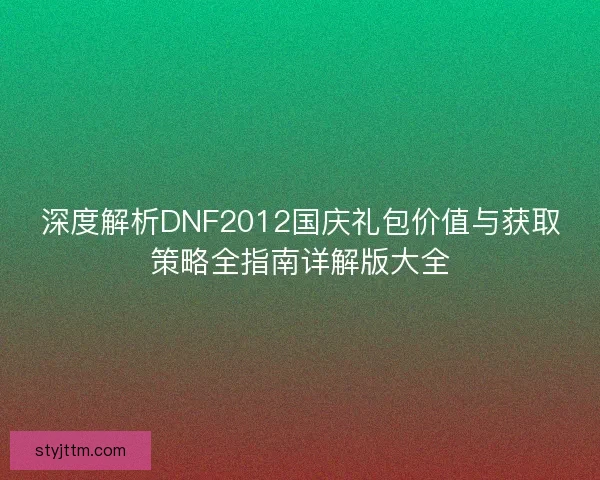 深度解析DNF2012国庆礼包价值与获取策略全指南详解版大全