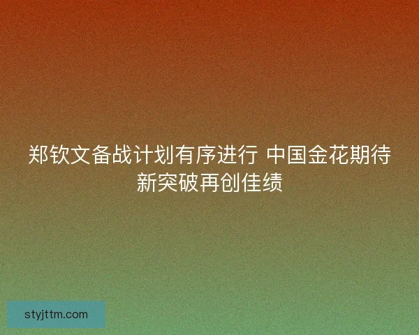 郑钦文备战计划有序进行 中国金花期待新突破再创佳绩