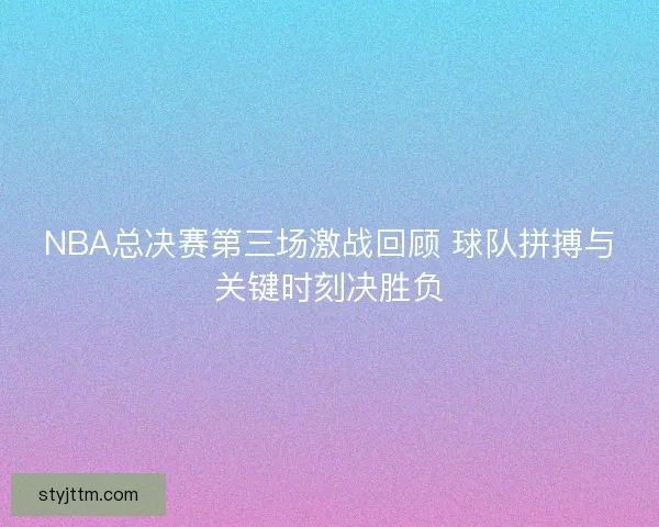NBA总决赛第三场激战回顾 球队拼搏与关键时刻决胜负