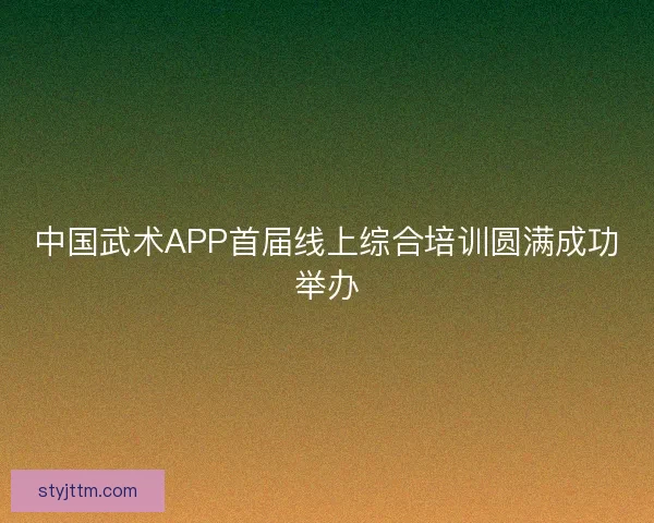 中国武术APP首届线上综合培训圆满成功举办