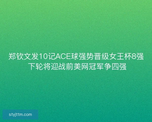 郑钦文发10记ACE球强势晋级女王杯8强 下轮将迎战前美网冠军争四强 郑钦文发10记ACE球强势晋级女王杯8强 下轮将迎战前美网冠军争四强