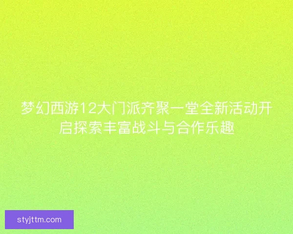 梦幻西游12大门派齐聚一堂全新活动开启探索丰富战斗与合作乐趣