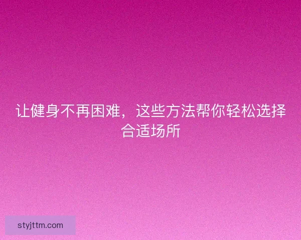 让健身不再困难，这些方法帮你轻松选择合适场所