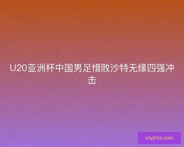 U20亚洲杯中国男足惜败沙特无缘四强冲击