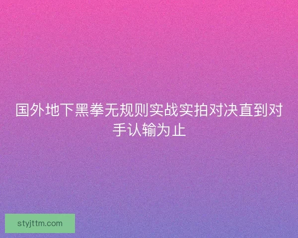 国外地下黑拳无规则实战实拍对决直到对手认输为止 国外地下黑拳无规则实战实拍对决直到对手认输为止